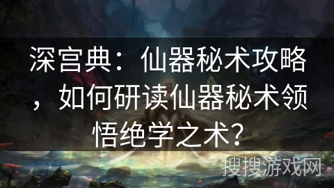 深宫典：仙器秘术攻略，如何研读仙器秘术领悟绝学之术？
