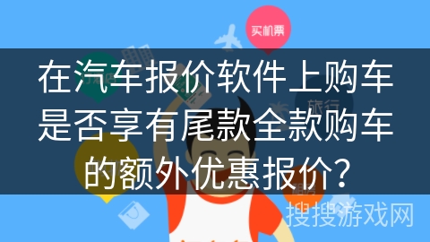 在汽车报价软件上购车是否享有尾款全款购车的额外优惠报价？