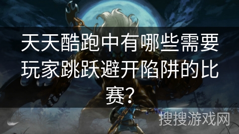 天天酷跑中有哪些需要玩家跳跃避开陷阱的比赛？