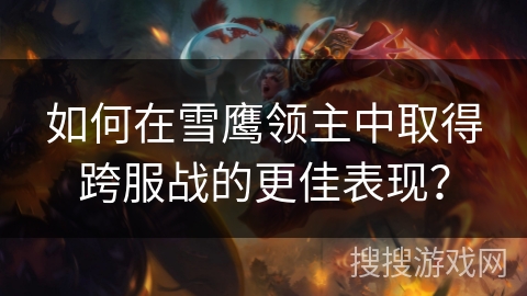 如何在雪鹰领主中取得跨服战的更佳表现？