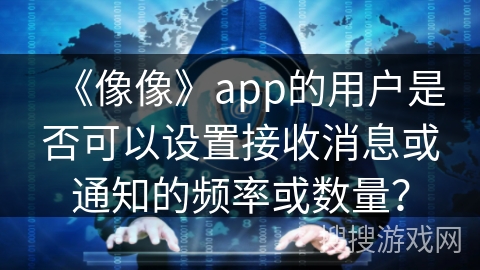 《像像》app的用户是否可以设置接收消息或通知的频率或数量？