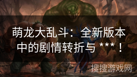 萌龙大乱斗：全新版本中的剧情转折与 *** ！