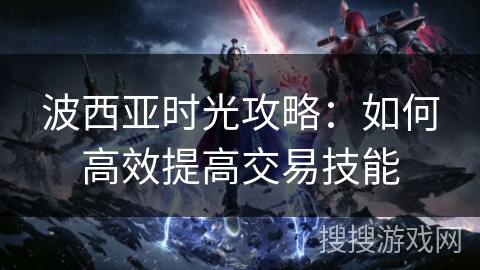 波西亚时光攻略：如何高效提高交易技能