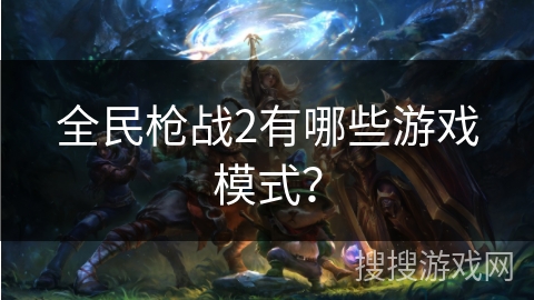 全民枪战2有哪些游戏模式？