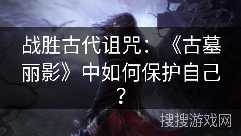 战胜古代诅咒：《古墓丽影》中如何保护自己？