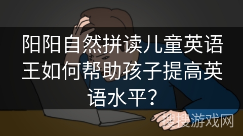 阳阳自然拼读儿童英语王如何帮助孩子提高英语水平？