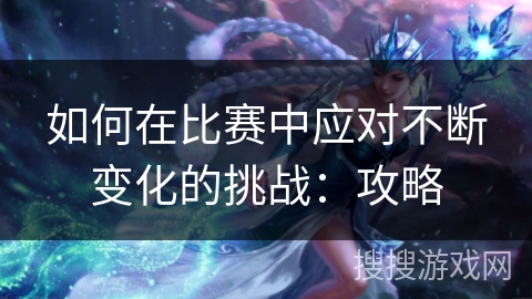 如何在比赛中应对不断变化的挑战：攻略
