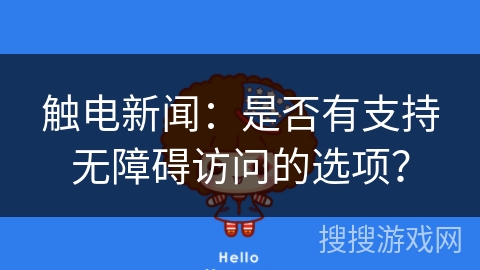 触电新闻:是否有支持无障碍访问的选项? 触电新闻:是否有支持无障碍访问的选项?