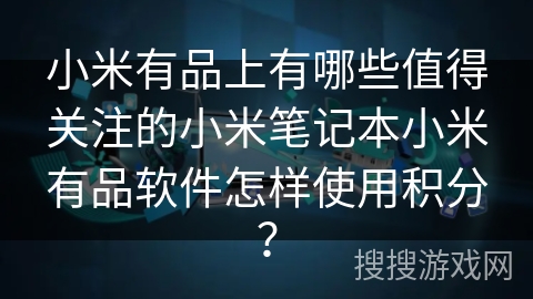 小米有品上有哪些值得关注的小米笔记本小米有品软件怎样使用积分？