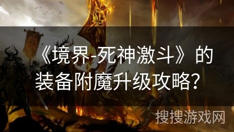 《境界-死神激斗》的装备附魔升级攻略? 《境界-死神激斗》的装备附魔升级攻略?