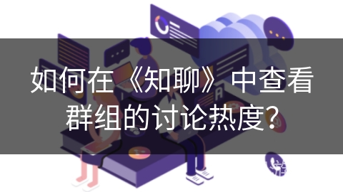 如何在《知聊》中查看群组的讨论热度？