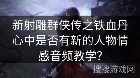 新射雕群侠传之铁血丹心中是否有新的人物情感音频教学？