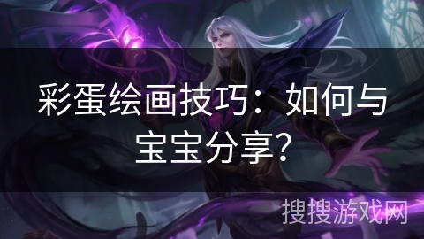 彩蛋绘画技巧:如何与宝宝分享? 彩蛋绘画技巧:如何与宝宝分享?