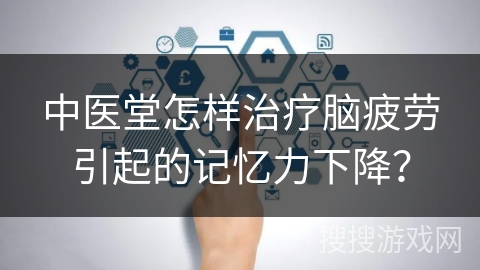 中医堂怎样治疗脑疲劳引起的记忆力下降? 中医堂怎样治疗脑疲劳引起的记忆力下降?