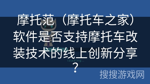 摩托范（摩托车之家）软件是否支持摩托车改装技术的线上创新分享？