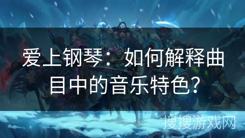 爱上钢琴:如何解释曲目中的音乐特色? 爱上钢琴:如何解释曲目中的音乐特色?