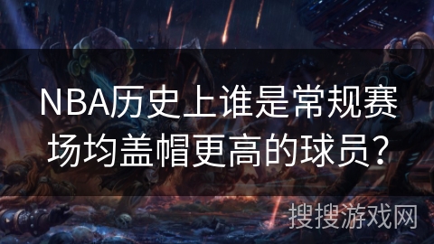 NBA历史上谁是常规赛场均盖帽更高的球员? NBA历史上谁是常规赛场均盖帽更高的球员?