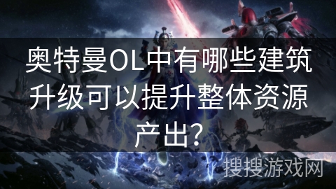 奥特曼OL中有哪些建筑升级可以提升整体资源产出？