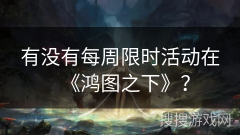 有没有每周限时活动在《鸿图之下》？