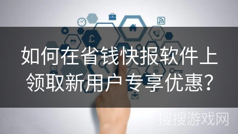 如何在省钱快报软件上领取新用户专享优惠？