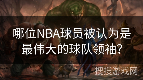 哪位NBA球员被认为是最伟大的球队领袖？