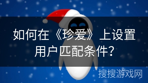 如何在《珍爱》上设置用户匹配条件? 如何在《珍爱》上设置用户匹配条件?