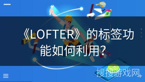《LOFTER》的标签功能如何利用？