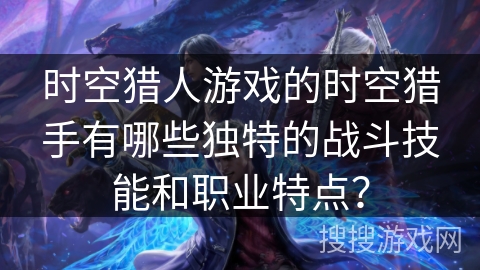 时空猎人游戏的时空猎手有哪些独特的战斗技能和职业特点？