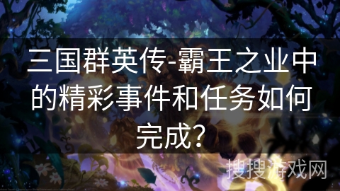 三国群英传-霸王之业中的精彩事件和任务如何完成? 三国群英传-霸王之业中的精彩事件和任务如何完成?