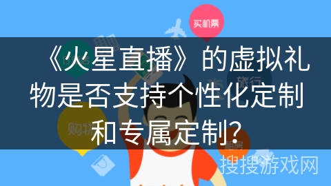 《火星直播》的虚拟礼物是否支持个性化定制和专属定制? 《火星直播》的虚拟礼物是否支持个性化定制和专属定制?