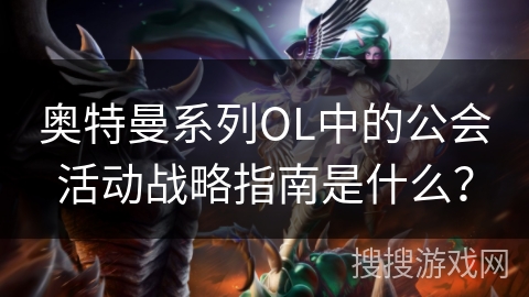奥特曼系列OL中的公会活动战略指南是什么? 奥特曼系列OL中的公会活动战略指南是什么?
