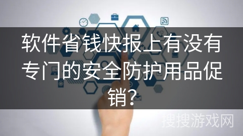 软件省钱快报上有没有专门的安全防护用品促销? 软件省钱快报上有没有专门的安全防护用品促销?