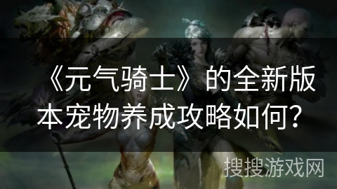 《元气骑士》的全新版本宠物养成攻略如何? 《元气骑士》的全新版本宠物养成攻略如何?