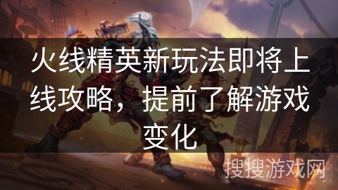 火线精英新玩法即将上线攻略,提前了解游戏变化 火线精英新玩法即将上线攻略,提前了解游戏变化