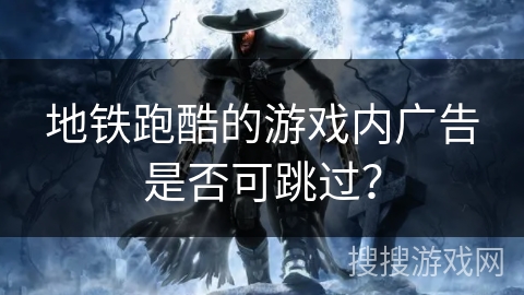 地铁跑酷的游戏内广告是否可跳过? 地铁跑酷的游戏内广告是否可跳过?