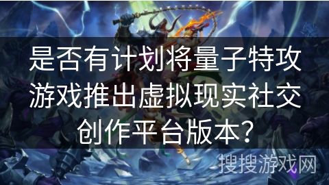 是否有计划将量子特攻游戏推出虚拟现实社交创作平台版本？