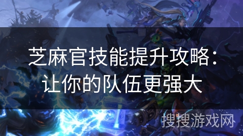 芝麻官技能提升攻略：让你的队伍更强大
