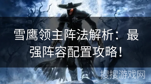 雪鹰领主阵法解析：最强阵容配置攻略！