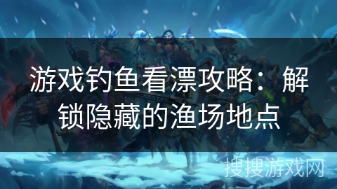 游戏钓鱼看漂攻略：解锁隐藏的渔场地点