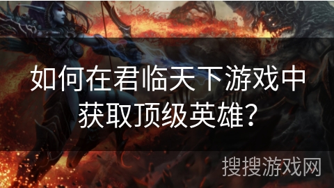 如何在君临天下游戏中获取顶级英雄？