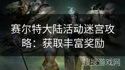 赛尔特大陆活动迷宫攻略：获取丰富奖励