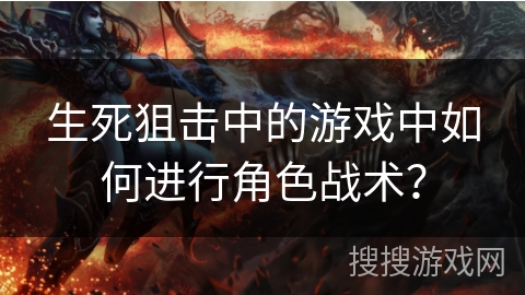 生死狙击中的游戏中如何进行角色战术？