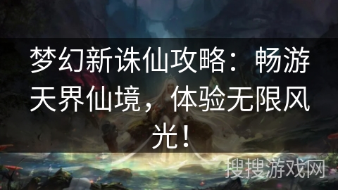 梦幻新诛仙攻略：畅游天界仙境，体验无限风光！