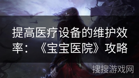 提高医疗设备的维护效率：《宝宝医院》攻略