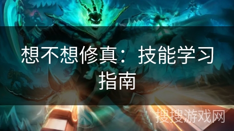 想不想修真:技能学习指南 想不想修真:技能学习指南
