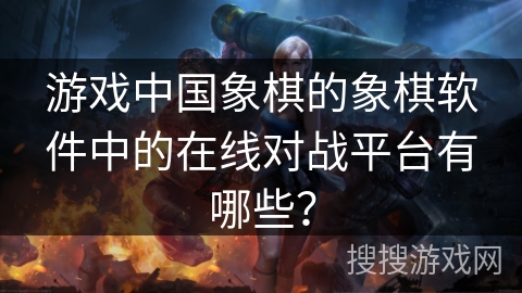 游戏中国象棋的象棋软件中的在线对战平台有哪些? 游戏中国象棋的象棋软件中的在线对战平台有哪些?