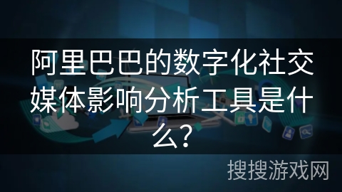 阿里巴巴的数字化社交媒体影响分析工具是什么? 阿里巴巴的数字化社交媒体影响分析工具是什么?