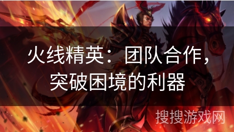 火线精英:团队合作,突破困境的利器 火线精英:团队合作,突破困境的利器