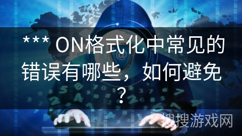 *** ON格式化中常见的错误有哪些,如何避免? *** ON格式化中常见的错误有哪些,如何避免?