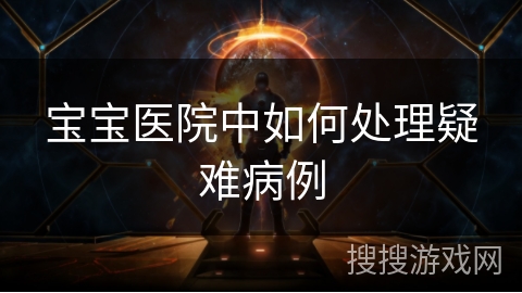 宝宝医院中如何处理疑难病例 宝宝医院中如何处理疑难病例